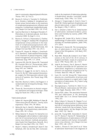 nase in community adquired pleural infection.
Thorax 1997; 52: 416-21.
49. Bouros D, Schiza S, Tzanakis N, Chalkiada-
kis G, Drositis J, Siafakas N. Intrapleural uro-
kinase versus normal saline in the treatment
of complicated parapneumonic effusions and
empyema. A randomized, double-blind study.
Am J Respir Crit Care Med 1999; 159: 37-42.
50. Laserna-Martínez E, Rodríguez-Panadero F.
Fibrinólisis en el derrame pleural. Arch Bron-
coneumol 2000; 36 (Supl 1): 41-6.
51. Bouros D, Schiza S, Patsourakis G, Chalkia-
dakis G, Panagou P, Siafakas NM. Intrapleural
streptokinase versus urokinase in the treat-
ment of complicated parapneumonic effu-
sions. A prospective, double-blind study. Am
J Respir Crit Care Med 1997; 155: 291-5.
52. Cassina PC, Hauser M, Hillejan L, Greschuch-
na D, Stamatis G. Video-assisted thoracoscopy
in the treatment of pleural empyema. Stage-
based management and outcome. J Thorac
Cardiovasc Surg 1999; 117: 234-8.
53. Lawrence DR, Ohri SK, Moxon RE, Townsend
ER, Fountain SW et al. Thoracoscopic debri-
dement of empyema thoracic. Ann Thorac
Surg 1997; 64: 1448-50.
54. Striffeler H, Gugger M, Im Hof V, Cerny A,
Furrer M, Ris HB. Video-assisted thoracosco-
pic surgery for fibrinopurulent pleural emp-
yema in 67 patients. Ann Thorac Surg 1998;
65: 319-23.
55. Wait MA, Sharma S, Hohn J, Dal Nogare A. A
randomized trial of empyema therapy. Chest
1997; 111: 1548-51.
56. Thurer RJ. Decortication in thoracic empye-
ma. Indications and surgical technique. Chest
Surg Clin North Am 1996; 6: 461-90.
Tuberculosis pleural
1. Seibert AF, Haynes JJBR, Middelton R, Bass JB.
Tuberculous pleural effusion. Twenty tears
experience. Chest 1991; 99: 883-6.
2. Mehta JB, Dutt A, Harvill L, Mathews KM. Epi-
demiology of extrapulmonary tuberculosis.
Chest 1991; 99: 1134-8.
3. Mlika-Cabanne N, Brauner M, Kamanfu G et
al. Radiographic abnormalities in tuberculosis
and risk of coexisting human immunodefi-
ciency virus infection, methods and prelimi-
nary results from Bujumbura, Burundi. Am J
Respir Crit Care Med 1995; 152: 794-9.
4. Wyser C, Walzl G, Smedema JP, Swart F, Van
Schalwyk, EM, Van de Wal, BW. Corticoste-
roids in the treatment of tuberculous pleurisy.
A double-blind, placebo- controlled, rando-
mised study. Chest 1996; 110: 333-8.
5. Aktogu S, Yorgancioglu A, Cirak K, Kose T,
Dereli SM. Clinical spectrum of pulmonary and
pleural tuberculosis; a report of 5480 cases.
Eur Respir J 1996; 9: 2031-5.
6. Die C, Scheele S, Dolin P et al. Global burden
of tuberculosis: estimated incidence, preva-
lence and mortality by country. JAMA 1999;
282: 677-86.
7. Raviglione MC, Snider DE jr, Kochi A. Global
epidemiology of tuberculosis: morbidity and
mortality of a worleide epidemic. JAMA 1995;
273: 220-6.
8. Wilkinson D, Davies GR. The increasing bur-
den of tuberculosis in rural South Africa,
impact of the VIH epidemic. S Afr Med J 1997;
87: 447-50.
9. Rose AMC, Watson JM, Graham C et al. Tuber-
culosis at the end of the 20 th century in
England and Wales: results of a national sur-
vey in 1998. Thorax 2001; 56: 173-9.
10. Vidal R, de Gracia J, Fite E, Monso E, Martín
N. Estudio controlado de 637 pacientes con
tuberculosis: diagnóstico y resultados tera-
péuticos con esquemas terapéuticos de 9 y
6 meses. Med Clin 1986; 87: 368-70.
11. Liam CK, Lim KH, Wong CM. Tuberculosis
pleurisy as a manifestation of primary and
reactivation disease in a region with a high
prevalence of tuberculosis. Int J Tuberc Lung
Dis 1999; 3: 816-22.
12. Batungwanayo J, Taelman H, Allen S et al.
Pleural effusion, tuberculosis and VIH infec-
tion in Kigali, Rwanda. AIDS 1993; 7: 73-9.
13. Davies PDO, editor. The association between
VIH and tuberculosis in the developing
world.Table 12b.11.in. Clinical Tuberculosis
1995; 253.
14. Mlika Cabane N, Brauner M, Mugusi F et al.
Radiographic abnormalities in tuberculosis
and risk of coexisting human deficiency virus
infection: results from Dar-es-Salaam, Tanza-
nia, scoring system. Am Rev Respir Crit Care
Med. 1995; 152: 786-93.
15. Jones BE, Young SMM, Antoniskis D, David-
son PT, Kramer F, Barnes PF. Relationship of
the manifestations of tuberculosis to CD4 cell
counts in patients with human immunodefi-
ciency virus infection. Am J Respir Crit Care
Med. 1993; 148: 1292-7.
16. Valdés L, Álvarez D, San José E et al. Value
of adenosine deaminase in the diagnosis of
90
 E. PÉREZ RODRÍGUEZ
Pleura 224p 9/7/13 10:23 Página 90
 