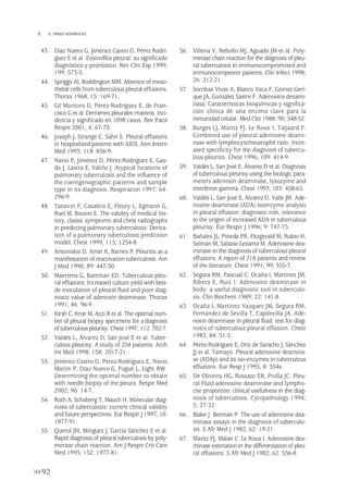 43. Díaz Nuevo G, Jiménez Castro D, Pérez Rodrí-
guez E et al. Eosinofilia pleural: su significado
diagnóstico y pronóstico. Rev Clin Esp 1999;
199: 573-5.
44. Spriggs AI, Boddington MM. Absence of meso-
thelial cells from tuberculous pleural effusions.
Thorax 1968; 15: 169-71.
45. Gil Montoro D, Pérez-Rodríguez E, de Fran-
cisco G et al. Derrames pleurales masivos: inci-
dencia y significado en 1098 casos. Rev Patol
Respir 2001; 4: 67-70.
46. Joseph J, Strange C, Sahn S. Pleural effusions
in hospitalized patients with AIDS. Ann Intern
Med 1993; 118: 856-9.
47. Navio P, Jiménez D, Pérez-Rodríguez E, Gau-
do J, Lastra E, Valiño J. Atypical locations of
pulmonary tuberculosis and the influence of
the roentgenographic patterns and sample
type in its diagnosis. Respiration 1997; 64:
296-9.
48. Tattevin P, Casalino E, Fleury L, Egmann G,
Ruel M, Bouvet E. The validity of medical his-
tory, classic symptoms and chest radiographs
in predicting pulmonary tuberculosis: Deriva-
tion of a pulmonary tuberculosis prediction
model. Chest 1999; 115; 1254-8.
49. Antoniskis D, Amin K, Barnes P. Pleuritis as a
manifestation of reactivation tuberculosis. Am
J Med 1990; 89: 447-50.
50. Maertens G, Bateman ED. Tuberculous pleu-
ral effusions: Increased culture yield with besi-
de inoculation of pleural fluid and poor diag-
nostic value of adenosin deaminase. Thorax
1991; 46: 96-9.
51. Kirsh C, Kroe M, Azzi R et al. The optimal num-
ber of pleural biopsy specimens for a diagnosis
of tuberculous pleurisy.Chest 1997; 112: 702-7.
52. Valdés L, Álvarez D, San José E et al. Tuber-
culous pleurisy. A study of 254 patients. Arch
Int Med 1998; 158: 2017-21.
53. Jiménez Castro D, Pérez-Rodríguez E, Navio
Martin P, Díaz Nuevo G, Fogué L, Light RW.
Determining the optimal number to obtain
with needle biopsy of the pleura. Respir Med
2002; 96: 14-7.
54. Roth A, Schaberg T, Mauch H. Molecular diag-
nosis of tuberculosis: current clinical validity
and future perspectives. Eur Respir J 1997; 10:
1877-91.
55. Querol JM, Mínguez J, García Sánchez E et al.
Rapid diagnosis of pleural tuberculosis by poly-
merase chain reaction. Am J Respir Crit Care
Med 1995; 152: 1977-81.
56. Villena V, Rebollo MJ, Aguado JM et al. Poly-
merase chain reaction for the diagnosis of pleu-
ral tuberculosis in immunocompromised and
immunocompetent patients. Clin Infect 1998;
26: 212-21.
57. Sorribas Vivas A, Blanco Vaca F, Gómez Geri-
que JA, González Sastre F. Adenosina desami-
nasa: Características bioquímicas y significa-
ción clínica de una enzima clave para la
inmunidad celular. Med Clin 1988; 90; 548-52.
58. Burges LJ, Maritz FJ, Le Roux I, Taljaard F.
Combined use of pleural adenosine deami-
nase with lymphocyte/neutrophil ratio. Incre-
ased specificity for the diagnosis of tubercu-
lous pleuritis. Chest 1996; 109: 414-9.
59. Valdés L, San José E, Álvarez D et al. Diagnosis
of tuberculous pleurisy using the biologic para-
meters adenosin deaminase, lysozyme and
interferon gamma. Chest 1993; 103: 458-65.
60. Valdés L, San José E, Álvarez D, Valle JM. Ade-
nosine deaminase (ADA) isoenzyme analysis
in pleural effusion: diagnostic role, relevance
to the origen of increased ADA in tuberculous
pleurisy. Eur Respir J 1996; 9: 747-75.
61. Bañales JL, Pineda PR, Fitzgerald M, Rubio H,
Selman M, Salazar-Lezama M. Adenosine dea-
minase in the diagnosis of tuberculous pleural
effusions. A report of 218 patients and review
of the literature. Chest 1991; 99: 355-7.
62. Segura RM, Pascual C, Ocaña I, Martínez JM,
Ribera E, Ruiz I. Adenosine deaminase in
body: a useful diagnostic tool in tuberculo-
sis. Clin Biochem 1989; 22: 141-8.
63. Ocaña I, Martinez Vazquez JM, Segura RM,
Fernandez de Sevilla T, Capdevilla JA. Ade-
nosin deaminase in pleural fluid: test for diag-
nosis of tuberculous pleural effusion. Chest
1983; 84: 51-3.
64. Pérez-Rodríguez E, Oriz de Saracho J, Sánchez
JJ et al. Tamayo. Pleural adenosine deamina-
se (ADAp) and its iso-enzymes in tuberculous
effusions. Eur Resp J 1995; 8: 554s.
65. De Oliveira HG, Rossato ER, Prolla JC. Pleu-
ral Fluid adenosine deaminase and lympho-
cite proportion: clinical usefulness in the diag-
nosis of tuberculosis. Cytopathology 1994;
5: 27-32.
66. Blake J. Berman P. The use of adenosine dea-
minase assays in the diagnosis of tuberculo-
sis. S Afr Med J 1982; 62: 19-21.
67. Maritz FJ, Malan C. Le Roux I. Adenosine dea-
minase estimation in the differentiation of pleu-
ral effusions. S Afr Med J 1982; 62: 556-8.
92
 E. PÉREZ RODRÍGUEZ
Pleura 224p 9/7/13 10:23 Página 92
 