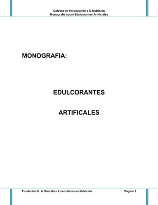 Cátedra de Introducción a la Nutrición
Monografía sobre Edulcorantes Artificiales
Fundación H. A. Barceló – Licenciatura en Nutrición Página 1
MONOGRAFIA:
EDULCORANTES
ARTIFICALES
 