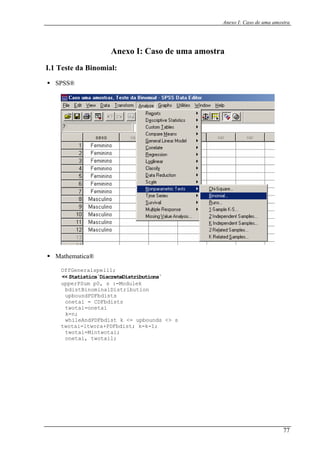Anexo I: Caso de uma amostra
Anexo I: Caso de uma amostra
I.1 T
SP
este da Binomial:
SS®
Mathematica®
OffGeneralspell1;
<< Statistics`DiscreteDistributions`
upperPSum p0, s :=Modulek
bdistBinominalDistribution
upboundPDFbdists
onetai = CDFbdists
twotai=onetai
k=n;
whileAndPDFbdist k <= upbounds <> s
twotai=ltwora+PDFbdist; k=k-1;
twotai=Mintwotai;
onetai, twotail;
77
 