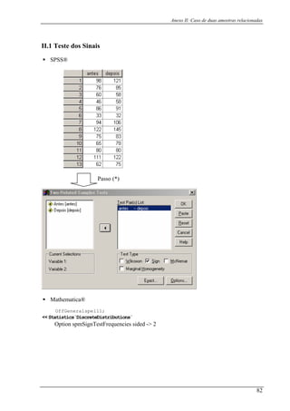 Anexo II: Caso de duas amostras relacionadas
II.1
SPSS®
Teste dos Sinais
Passo (*)
Mathematica®
OffGeneralspell1;
<< Statistics`DiscreteDistributions`
Option spmSignTestFrequencies sided -> 2
82
 