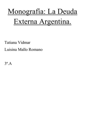 Monografía: La Deuda
  Externa Argentina.

Tatiana Vidmar
Luisina Mallo Romano


3º.A
 