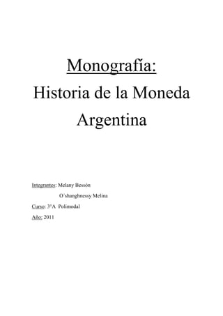 Monografía:
Historia de la Moneda
                   Argentina


Integrantes: Melany Bessón

            O´shanghnessy Melina

Curso: 3°A Polimodal

Año: 2011
 