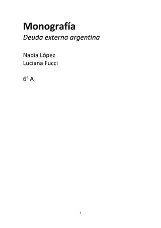 Monografía
Deuda externa argentina

Nadia López
Luciana Fucci

6° A




                1
 