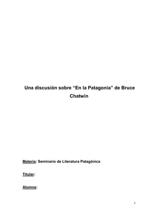 Una discusión sobre “En la Patagonia” de Bruce
                          Chatwin




Materia: Seminario de Literatura Patagónica


Titular:


Alumna:



                                              1
 
