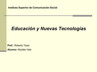 Instituto Superior de Comunicación Social Educación y Nuevas Tecnologías   Prof .: Roberto Tassi Alumno : Nicolás Vela 