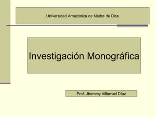 Investigación Monográfica
Prof. Jhemmy Villarruel Díaz
Universidad Amazónica de Madre de Dios
 