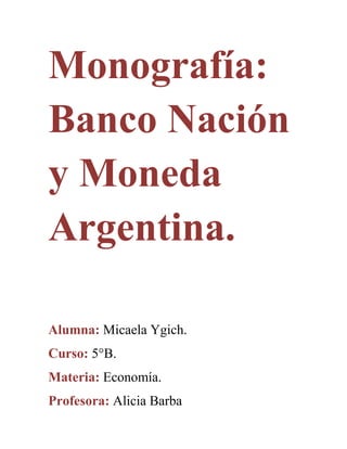Monografía:
Banco Nación
y Moneda
Argentina.
Alumna: Micaela Ygich.
Curso: 5°B.
Materia: Economía.
Profesora: Alicia Barba

 
