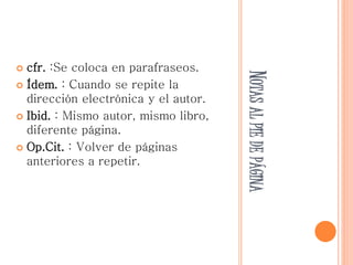 NOTASALPIEDEPÁGINA
 cfr. :Se coloca en parafraseos.
 Ídem. : Cuando se repite la
dirección electrónica y el autor.
 Ibid. : Mismo autor, mismo libro,
diferente página.
 Op.Cit. : Volver de páginas
anteriores a repetir.
 