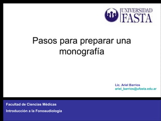 Pasos para preparar una
monografía
Facultad de Ciencias Médicas
Introducción a la Fonoaudiología
Lic. Ariel Barrios
ariel_barrios@ufasta.edu.ar
 