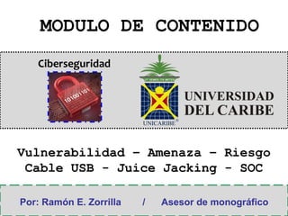 Ciberseguridad
MODULO DE CONTENIDO
Por: Ramón E. Zorrilla / Asesor de monográfico
Vulnerabilidad – Amenaza – Riesgo
Cable USB - Juice Jacking - SOC
 