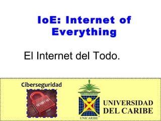 Ciberseguridad
IoE: Internet of
Everything
El Internet del Todo.
 