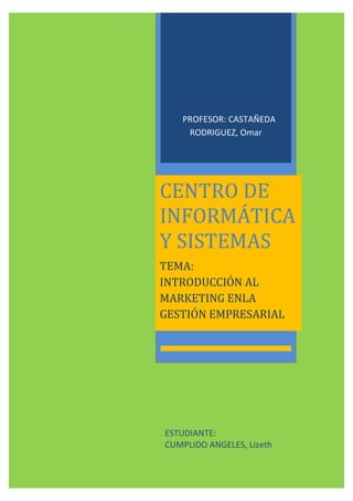 PROFESOR: CASTAÑEDA
RODRIGUEZ, Omar

CENTRO DE
INFORMÁTICA
Y SISTEMAS
TEMA:
INTRODUCCIÓN AL
MARKETING ENLA
GESTIÓN EMPRESARIAL

ESTUDIANTE:
CUMPLIDO ANGELES, Lizeth

 