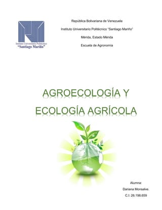 República Bolivariana de Venezuela
Instituto Universitario Politécnico “Santiago Mariño”
Mérida, Estado Mérida
Escuela de Agronomía
AGROECOLOGÍA Y
ECOLOGÍA AGRÍCOLA
Alumna:
Dariana Monsalve.
C.I: 26.198.659
 