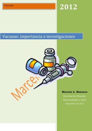 Vacunas
                              2012       2012




Vacunas: importancia e investigaciones




                               Marcela A. Mazueco
                               Facultad de Filosofía,
                               Humanidades y Artes
                                 Septiembre de 2012
 