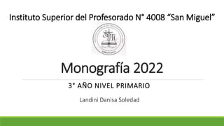 Monografía 2022
3° AÑO NIVEL PRIMARIO
Instituto Superior del Profesorado N° 4008 “San Miguel”
Landini Danisa Soledad
 