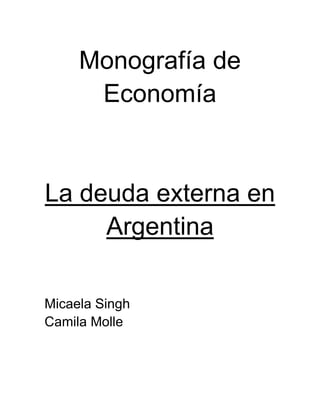 Monografía de
      Economía


La deuda externa en
     Argentina

Micaela Singh
Camila Molle
 