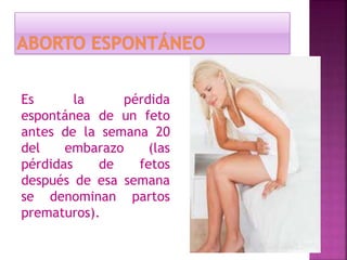 Es la pérdida
espontánea de un feto
antes de la semana 20
del embarazo (las
pérdidas de fetos
después de esa semana
se denominan partos
prematuros).
 