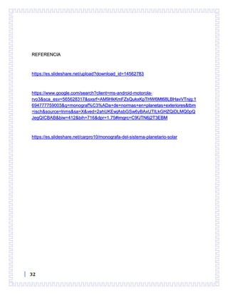 32
REFERENCIA
https://es.slideshare.net/upload?download_id=14562783
https://www.google.com/search?client=ms-android-motorola-
rvo3&sca_esv=565628317&sxsrf=AM9HkKmFZsQukxKpTHW6Mt68LBHavVTnjg:1
694777759003&q=monograf%C3%ADa+de+normas+en+planetas+exteriores&tbm
=isch&source=lnms&sa=X&ved=2ahUKEwjAsbGSw6yBAxUTILkGHZQiDLMQ0pQ
JegQICBAB&biw=412&bih=716&dpr=1.75#imgrc=C9fJTN6j2T3EBM
https://es.slideshare.net/carpro10/monografa-del-sistema-planetario-solar
 