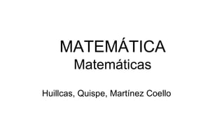 MATEMÁTICA
Matemáticas
❏Huillcas, Quispe, Martínez Coello
 