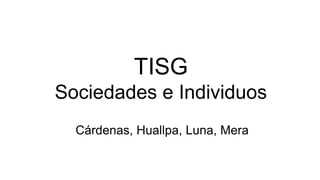 Cárdenas, Huallpa, Luna, Mera
TISG
Sociedades e Individuos
 