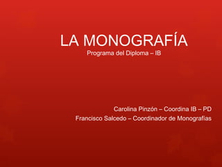 LA MONOGRAFÍA
Programa del Diploma – IB
Carolina Pinzón – Coordina IB – PD
Francisco Salcedo – Coordinador de Monografías
 