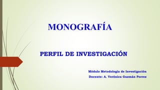 MONOGRAFÍA
PERFIL DE INVESTIGACIÓN
Módulo Metodología de Investigación
Docente: A. Verónica Guzmán Porrez
 