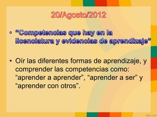 • Oír las diferentes formas de aprendizaje, y
comprender las competencias como:
“aprender a aprender”, “aprender a ser” y
“aprender con otros”.
 