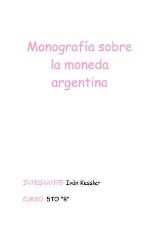 Monografía sobre 
la moneda 
argentina 
INTEGRANTE: Iván Kessler 
CURSO: 5TO "B" 
 