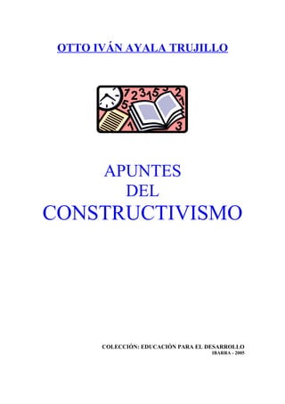 OTTO IVÁN AYALA TRUJILLO
APUNTES
DEL
CONSTRUCTIVISMO
COLECCIÓN: EDUCACIÓN PARA EL DESARROLLO
IBARRA - 2005
 
