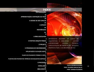 ÍNDICE CIDADE DAS ARTES MONOGRAFIA REFERIDA AO CURSO DE ARQUITETURA E URBANISMO -  CENTRO UNIVERSITÁRIO CENTRAL PAULISTA. APRESENTAÇÃO DO PRODUTO DE  PESQUISA PROPOSTA PARA A  DA DISCIPLINA DE TGI. DUPLA DEORIENTADORES: PROF. EDUARDO ARAÚJO SILVA. PROF: AMANDA RUGGIERO ‘ INTRODUÇÃO APRESENTAÇÃO E DEFINIÇÃO DO TEMA A CIDADE DE SÃO CARLOS A UFSCAR REFERÊNCIAS A ÁREA ESCOLHIDA BIBLI0GRAFIA CONCLUSÃO TEATRO – LABORATÓRIO, UMA ARQUITETURA BAUHAUS – WALTER GRÓPIUS 05 06 07 08 09 10 11 19 21 O PARTIDO ARQUITETÔNICO 12 O PROJETO 13 O PROGRAMA DE NECESSIDADES 14 IMPLANTAÇÃO E ELEVAÇÃO NORTE 15 PLANTA DO PAVIMENTO TÉRREO E CORTE 16 PLANTAS DOS PAVIMENTOS TÉRREOS DOS SEGUINTES EDIFÍCIOS: 17 02 O PROCESSO 18 