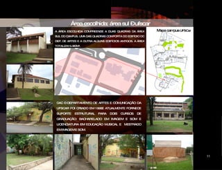 Área escolhida: área sul – ufscar  Mapa campus  UFSCar Área sul ufscar DAC – DEPARTAMENTO DE ARTES E COMUNICAÇÃO DA UFSCAR FOI CRIADO EM 1996E ATUALMENTE FORNECE SUPORTE ESTRUTURAL PARA DOIS CURSOS DE GRADUAÇÃO: BACHARELADO EM IMAGEM E SOM E LICENCIATURA EM EDUCAÇÃO MUSICAL E  MESTRADO EM IMAGEM E SOM. A ÁREA ESCOLHIDA COMPREENDE A DUAS QUADRAS DA ÁREA SUL DO CAMPUS. UMA DAS QUADRAS COMPORTA DO EDIFÍDIO DO DEP. DE ARTES E A OUTRA ALGUNS EDIFÍCIOS ANTIGOS. A ÁREA TOTALIZA15.380M². CIDADE DAS ARTES 11 