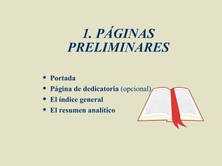 1. PÁGINAS
         PRELIMINARES

   Portada
   Página de dedicatoria (opcional)
   El índice general
   El resumen analítico
 