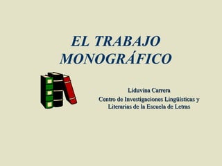 EL TRABAJO
MONOGRÁFICO
              Liduvina Carrera
   Centro de Investigaciones Lingüísticas y
      Literarias de la Escuela de Letras
 