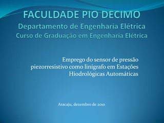 FACULDADE PIO DECIMODepartamento de Engenharia ElétricaCurso de Graduação em Engenharia Elétrica Emprego do sensor de pressão piezorresistivo como linígrafo em Estações Hiodrológicas Automáticas Aracaju, dezembro de 2010 