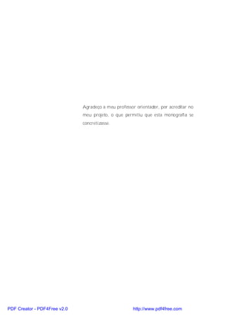 Agradeço a meu professor orientador, por acreditar no
                              meu projeto, o que permitiu que esta monografia se
                              concretizasse.




PDF Creator - PDF4Free v2.0                           http://www.pdf4free.com
 