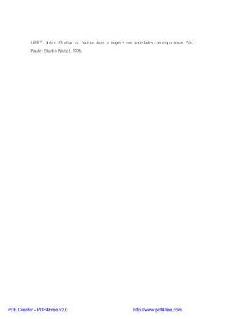 URRY, John. O olhar do turista: lazer e viagens nas sociedades contemporâneas. São
          Paulo: Studio Nobel, 1996.




PDF Creator - PDF4Free v2.0                                  http://www.pdf4free.com
 