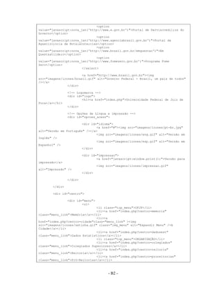 <option
value="javascript:nova_jan('http://www.e.gov.br')">Portal de Servi&ccedil;os do
Governo</option>
                                <option
value="javascript:nova_jan('http://www.agenciabrasil.gov.br')">Portal da
Ag&ecirc;ncia de Not&iacute;cias</option>
                                <option
value="javascript:nova_jan('http://www.brasil.gov.br/emquestao')">Em
Quest&atilde;o</option>
                                <option
value="javascript:nova_jan('http://www.fomezero.gov.br')">Programa Fome
Zero</option>
                        </select>

                        <a href="http://www.brasil.gov.br"><img
src="imagens/icones/brasil.gif" alt="Governo Federal - Brasil, um país de todos"
/></a>
                </div>

                <!-- Logomarca -->
                <div id="logo">
                        <h1><a href="index.php">Universidade Federal de Juiz de
Fora</a></h1>
                </div>

                <!-- Opções de Lingua e impressão -->
                <div id="opcoes_acess">

                        <div id="idioma">
                                <a href="#"><img src="imagens/icones/pt-br.jpg"
alt="Versão em Português" /></a>
                                <img src="imagens/icones/eng.gif" alt="Versão em
Inglês" />
                                <img src="imagens/icones/esp.gif" alt="Versão em
Espanhol" />
                        </div>

                         <div id="impressao">
                                 <a href="javascript:window.print();">Versão para
impressão</a>
                                  <img src="imagens/icones/impressao.gif"
alt="Impressão" />
                         </div>

                </div>

       </div>

       <div id="centro">

                <div id="menu">
                        <ul>
                                <li class="top_menu">UFJF</li>
                                <li><a href="index.php?centro=memoria"
class="menu_link">Memória</a></li>
                                <li><a
href="index.php?centro=cidade"class="menu_link" ><img
src="imagens/icones/setinha.gif" class="img_menu" alt="Expandir Menu" />A
Cidade</a></li>
                                <li><a href="index.php?centro=dadosest"
class="menu_link">Dados Estatísticos</a></li>
                                <li class="top_menu">ORGANIZAÇÃO</li>
                                <li><a href="index.php?centro=colegiados"
class="menu_link">Colegiados Superiores</a></li>
                                <li><a href="index.php?centro=reitoria"
class="menu_link">Reitoria</a></li>
                                <li><a href="index.php?centro=proreitorias"
class="menu_link">Pró-Reitorias</a></li>



                                        - B2 -
                                          A2 -
 