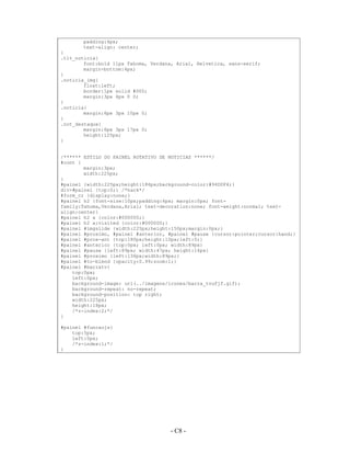 padding:4px;
       text-align: center;
}
.tit_noticia{
        font:bold 11px Tahoma, Verdana, Arial, Helvetica, sans-serif;
        margin-bottom:4px;
}
.noticia_img{
        float:left;
        border:1px solid #000;
        margin:3px 4px 0 0;
}
.noticia{
        margin:6px 3px 10px 0;
}
.not_destaque{
        margin:6px 3px 17px 0;
        height:125px;
}


/****** ESTILO DO PAINEL ROTATIVO DE NOTICIAS ******/
#cont {
        margin:3px;
        width:225px;
}
#painel {width:225px;height:186px;background-color:#94D0F4;}
div>#painel {top:0;} /*hack*/
#form_cr {display:none;}
#painel h2 {font-size:10px;padding:4px; margin:0px; font-
family:Tahoma,Verdana,Arial; text-decoration:none; font-weight:normal; text-
align:center}
#painel h2 a {color:#000000;}
#painel h2 a:visited {color:#000000;}
#painel #imgslide {width:225px;height:150px;margin:0px;}
#painel #proximo, #painel #anterior, #painel #pause {cursor:pointer;cursor:hand;}
#painel #prox-ant {top:180px;height:10px;left:0;}
#painel #anterior {top:0px; left:0px; width:89px}
#painel #pause {left:89px; width:47px; height:16px}
#painel #proximo {left:136px;width:89px;}
#painel #to-blend {opacity:0.99;zoom:1;}
#painel #barratv{
    top:0px;
    left:0px;
    background-image: url(../imagens/icones/barra_tvufjf.gif);
    background-repeat: no-repeat;
    background-position: top right;
    width:225px;
    height:18px;
    /*z-index:2;*/
}

#painel #funcaojs{
    top:5px;
    left:0px;
    /*z-index:1;*/
}




                                     - C8 -
                                       A8 -
 