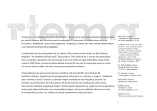 1
O Cartema é o “termo final de um processo de montagem”1. É uma série de cartões-postais fixados num suporte rígido          HOUAISS, Antônio.
                                                                                                                            A Herança do Olhar: o design
por meio de colagem e após um estudo prévio de combinações. O cartão-postal é a unidade mínima estrutural                   de Aloísio Magalhães, p. 69.
do Cartema, o módulo-base a partir do qual organiza-se a composição. Cartema2 foi o nome dado por Antônio Houaiss       2
                                                                                                                            Cartema: radical cart- (de cartão-
a esse segmento da obra de Aloísio Magalhães.                                                                               postal) + -ema ‘unidade mínima
                                                                                                                            estrutural’; palavra criada,
                                                                                                                            em 1974, por Antônio Houaiss
O cartão-postal, meio de correspondência de uso cômodo e fácil, comum em todo mundo e, no dizer de Aloisio                  (1915-1999), para designar
                                                                                                                            a criação artística de Aloísio
Magalhães, “tão importante que ficou banal”3, já era usado na China, desde século X, no envio de congratulações.            Magalhães (1927-1983).
                                                                                                                            Dicionário Eletrônico Houaiss
Entre os ocidentais essa prática é mais recente. Sabe-se do uso de cartões na região do Alto Reno, Europa central,          da Língua Portuguesa, 2001.
a partir de 14504. Porém, somente nas últimas décadas do século XIX esse meio de comunicação tornou-se comum.
                                                                                                                        3
                                                                                                                            Cf. MAGALHÃES, Aloísio.
Era um novo sistema, simples e de baixo custo, para as correspondências abertas5.                                           Jornal da Tarde. São Paulo.
                                                                                                                            19/3/1973 apud catálogo.

O desenvolvimento dos processos de impressão, ocorrido no final do século XIX e início do século XX,                    4
                                                                                                                            Cf. VASQUEZ, Pedro.
                                                                                                                            Cartão-postal: Contexto. 2003.
possibilitou a difusão e a massificação de mensagens visuais. Pela primeira vez na história, a imagem é “multiplicada
para o consumo da massa.”6 Gravuras e, sobretudo imagens produzidas por meio fotográfico, passaram a ser                5
                                                                                                                            BELCHIOR, Elisyo O.
                                                                                                                            História do cartão-postal.
veiculadas nos cartões-postais. No final da primeira década do século XX, toda a produção de cartões-postais
                                                                                                                        6
trazia uma face totalmente ocupada pela imagem7. O cartão-postal, originalmente um simples meio de correspondência          KOSSOY, Boris.
                                                                                                                            Realidades e ficções
escrita, ganha edições sofisticadas com a incorporação da imagem e tem seu uso redefinido. Além de ser um meio              na trama fotográfica, p. 63.
de correspondência, passou a ser, também, um meio de entretenimento e objeto de coleção.                                7
                                                                                                                            BERGER, Paulo.
                                                                                                                            História do cartão-postal ilustrado.




                                                                                                                        63
 