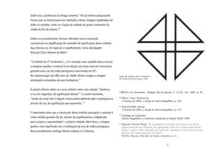 Sobre isso, a professora Ísis Braga comenta: “Ele já estivera pesquisando
formas que se estruturavam em repetições, ritmos, imagens espelhadas em
todos os sentidos, como na criação do símbolo do quarto centenário da
cidade do Rio de Janeiro.”9


Ambos os procedimentos formais utilizados nessa construção
concorreram na amplificação do conteúdo de significações desse símbolo.
Aqui destaca-se, em especial, o espelhamento, numa abordagem
feita por Chico Homem de Melo10:


“O símbolo do 4º Centenário (...) é o exemplo mais acabado desse recurso:
o designer espelha o numeral 4 em relação aos eixos vertical e horizontal,
gerando uma cruz de malta portuguesa rotacionada em 45°.
Na comemoração dos 400 anos da cidade, Aloísio resgata a imagem               Figura [6] Símbolo do 4º Centenário
                                                                              da Cidade do Rio de Janeiro, 1964.
estampada na bandeira de seus fundadores.”


O próprio Aloísio refere-se a esse símbolo como uma solução “dinâmica
                                                                              9
                                                                                  BRAGA, Isis Fernandes. Designe, Rio de Janeiro, 3: 57-62, out. 2001, p. 58.
e rica em sugestões, de significação latente11” e, noutro momento,
                                                                              10
“sendo um sinal claro e legível, estará potencialmente apto a impregnar-se,        MELO, Chico Homem de.
                                                                                   A Herança do Olhar: o design de Aloisio Magalhães, p. 150.
através do uso, da significação que representa.”12
                                                                              11
                                                                                   MAGALHÃES, Aloísio.
                                                                                   A Herança do Olhar: o design de Aloisio Magalhães, p. 172.
É importante notar que a construção desse símbolo pressupõe o numeral 4
                                                                              12
                                                                                   Catálogo da exposição:
como módulo gerador. Ele foi, através do espelhamento, multiplicado                Aloísio Magalhães e o desenho industrial no Brasil, MASP, 1983.
para compor a superunidade13, o próprio símbolo. Além disso, a imagem         13
                                                                                   Segundo Wucius Wong: “Se as unidades de forma, no processo de serem
ganhou mais significado com a estilização da cruz de malta portuguesa.             organizadas em um desenho, são agrupadas a fim de se tornar uma forma
                                                                                   maior, a qual é então utilizada em repetição, chamamos estas formas novas,
Num procedimento análogo, Aloísio realizou os Cartemas.
                                                                                   maiores, de ‘superunidades de forma’.”
                                                                                   WONG, Wucius. Princípios de forma e desenho, p. 53.




                                                                                                                              65
 