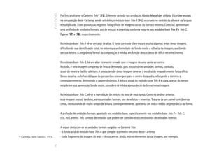 Por fim, analisa-se o Cartema Três24 [15]. Diferente de toda sua produção, Aloísio Magalhães utilizou 3 cartões-postais
                                          na composição deste Cartema, sendo um deles, o módulo-base Três A [16], recortado no sentido da altura e da largura
                                          e multiplicado. Esses postais são registros fotográficos de imagens sacras do barroco mineiro. Como tal, apresentam
                                          uma profusão de unidades formais, uso de volutas e simetrias, conforme nota-se nos módulos-base Três B e Três C,
                                          figuras [17] e [18], respectivamente.


                                          No módulo-base Três A vê-se um anjo de altar. O forte contraste claro-escuro oculta algumas áreas dessa imagem,
                                          dificultando sua identificação total, no entanto, a uniformidade do fundo revela a silhueta da imagem, auxiliando
                                          em sua leitura. A pregnância formal da composição é média, em função dessas áreas de difícil reconhecimento.


                                          No módulo-base Três B, há um altar ricamente ornado com a imagem de uma santa ao centro.
                                          No todo, é uma imagem complexa, de leitura demorada, pois possui várias unidades formais, contudo,
                                          o uso da simetria facilita a leitura. A pouca tensão dessa imagem deve-se à escolha do enquadramento fotográfico.
                                          Nessa escolha, as linhas oblíquas da perspectiva convergem para o centro do quadro, reforçando a simetria e,
                                          conseqüentemente, diminuindo o caráter dinâmico. A leitura visual do módulo-base Três B é clara, apesar do tempo
                                          exigido em sua apreensão. Sendo assim, considera-se média a pregnância da forma nessa imagem.


                                          No módulo-base Três C, vê-se a reprodução da pintura do teto de uma igreja. Como na análise anterior,
                                          essa imagem possui, também, várias unidades formais, uso de volutas e simetrias. Trata-se de um painel com diversas
                                          cenas, necessitando de muito tempo de leitura; conseqüentemente, apresenta um índice médio de pregnância da forma.


                                          A profusão de unidades formais apontada nos módulos-base, especificamente nos módulos-base Três B e Três C,
                                          cria, no Cartema Três, campos de texturas que podem ser considerados constitutivos de unidades formais.


                                          A seguir destacam-se as unidades formais surgidas no Cartema Três:
                                          - o fundo azul do módulo-base Três A que compõe a primeira cercania desse Cartema;
24
     Cartema. Série barroca, 1974.        - cada fragmento da imagem do anjo – destacam-se, ainda, outros elementos dessa imagem, por exemplo,
                                     72
 