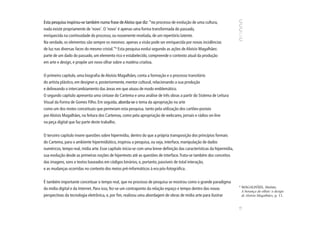 Esta pesquisa inspirou-se também numa frase de Aloíso que diz: “no processo de evolução de uma cultura,
nada existe propriamente de ‘novo’. O ‘novo’ é apenas uma forma transformada do passado,
enriquecida na continuidade do processo, ou novamente revelada, de um repertório latente.
Na verdade, os elementos são sempre os mesmos: apenas a visão pode ser enriquecida por novas incidências
de luz nas diversas faces do mesmo cristal.”6 Esta pesquisa evolui segundo as ações de Aloísio Magalhães:
parte de um dado do passado, um elemento rico e estabelecido, compreende o contexto atual da produção
em arte e design, e propõe um novo olhar sobre a matéria criativa.


O primeiro capítulo, uma biografia de Aloísio Magalhães, conta a formação e o processo transitório
do artista plástico, em designer e, posteriormente, mentor cultural, relacionando a sua produção
e delineando o intercambiamento das áreas em que atuou de modo emblemático.
O segundo capítulo apresenta uma sintaxe do Cartema e uma análise de três obras a partir do Sistema de Leitura
Visual da Forma de Gomes Filho. Em seguida, aborda-se o tema da apropriação na arte
como um dos motes conceituais que permeiam esta pesquisa, tanto pela utilização dos cartões-postais
por Aloísio Magalhães, na feitura dos Cartemas, como pela apropriação de webcams, jornais e rádios on-line
na peça digital que faz parte deste trabalho.


O terceiro capítulo insere questões sobre hipermídia, dentro do que a própria transposição dos princípios formais
do Cartema, para o ambiente hipermidiático, inspirou a pesquisa, ou seja, interface, manipulação de dados
numéricos, tempo real, mídia arte. Esse capítulo inicia-se com uma breve definição das características da hipermídia,
sua evolução desde as primeiras noções de hipertexto até as questões de interface. Trata-se também dos conceitos
das imagens, sons e textos baseados em códigos binários, e, portanto, passíveis de total interação,
e as mudanças ocorridas no contexto dos meios pré-informáticos à era pós-fotográfica.


É também importante conceituar o tempo real, que no processo de pesquisa se mostrou como o grande paradigma
                                                                                                                        6
da mídia digital e da Internet. Para isso, fez-se um contraponto da relação espaço e tempo dentro das novas                 MAGALHÃES, Aloísio.
                                                                                                                            A herança do olhar: o design
perspectivas da tecnologia eletrônica, e, por fim, realizou uma abordagem de obras de mídia arte para ilustrar              de Aloísio Magalhães, p. 11.




                                                                                                                        15
 
