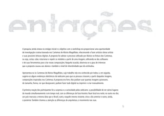 Em outubro de 2003 houve a oportunidade de se realizar o workshop Cartemas do designer Aloísio Magalhães
no contexto digital, no evento Faces do Design, no Centro de Design e de Moda Anhembi Morumbi.

A pesquisa ainda estava no estágio inicial e o objetivo com o workshop era proporcionar uma oportunidade
de investigação criativa baseada nos Cartemas de Aloisio Magalhães, relacionando o fazer artístico desse artista
e suas possíveis leituras digitais. A proposta foi adotar o processo utilizado por Aloísio na feitura dos Cartemas,
ou seja, cortar, colar, rotacionar e repetir os módulos a partir de uma imagem, utilizando-se dos softwares
e de suas ferramentas para criar novas composições. Naquela ocasião, observou-se o grau de interesse
que a proposta causou aos alunos e também o nível de interatividade que ela estimulou.


Apresentou-se os Cartemas de Aloísio Magalhães, cujo trabalho não era conhecido por todos, e, em seguida,
sugeriu-se alguns endereços eletrônicos de webcams para que as pessoas criassem, a partir daquelas imagens,
composições inspiradas nos Cartemas. A proposta era livre, elas podiam usar quantas imagens quisessem,
do tamanho, forma, cor que desejassem; podiam fazer tudo digital ou imprimir e criar manualmente.


A primeira reação dos participantes foi a surpresa e a curiosidade pelas webcams: a possibilidade de ver vários lugares
do mundo simultaneamente e em tempo real, com as diferenças de fuso-horário. Num local era noite, no outro era dia;
um país marcava a mesma data que o Brasil, outro, naquele mesmo instante, vivia o dia anterior e outro, ainda,
o posterior. Também chamou a atenção as diferenças de arquitetura, o movimento nas ruas.




                                                                                                                          107
 