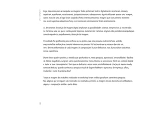 Logo eles começaram a manipular as imagens. Todos preferiram fazê-lo digitalmente: recortaram, colaram,
      repetiram, espelharam, rotacionaram, justaposicionaram, sobrepuseram, alguns utilizaram apenas uma imagem,
      outros mais de uma, e logo foram surgindo efeitos interessantíssimos. Imagens que num primeiro momento
      não eram sugestivas adquiriram força e se mostraram extremamente férteis esteticamente.


      As ferramentas de edição de imagem digital ampliaram as possibilidades criativas e expressivas já encontradas
      no Cartema, uma vez que o cartão-postal impresso, material, dos Cartemas originais não permitiam manipulações
      como tranparência, espelhamento, distorção da imagem.


      O resultado foi gratificante, pois verificou-se, na prática, que esta pesquisa realmente fazia sentido,
      era passível de realização e causaria interesse nas pessoas. Foi fascinante ver o processo de cada um,
      ver o devir transformativo de cada imagem. As composições ficaram belíssimas e os alunos saíram satisfeitos
      com a experiência.


      Diante desse quadro positivo, a medida que aprofundou-se, nesta pesquisa, aspectos da personalidade e da obra
      de Aloísio Magalhães, surgiram vários questionamentos. Como, Aloísio, se posicionaria frente ao contexto digital
      e todas as suas conseqüências? Será que se dedicaria a essas novas possibilidades de criação, do mesmo modo,
      como se dedicou, quando conheceu a pesquisa visual de Eugene Feldman e o processo de impressão offset,
      mudando o rumo da própria obra?


      Todas as imagens dos trabalhos realizados no workshop foram cedidas para fazer parte desta pesquisa.
      Nas páginas que se seguem são mostrados os resultados, primeiro as imagens iniciais das webcams utilizadas e,
      depois, a composição obtida a partir delas.
108
 