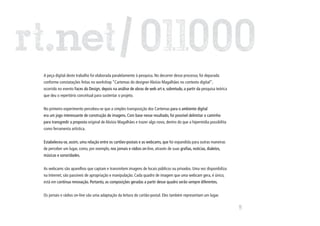 A peça digital deste trabalho foi elaborada paralelamente à pesquisa. No decorrer desse processo, foi depurada
conforme constatações feitas no workshop “Cartemas do designer Aloísio Magalhães no contexto digital”,
ocorrido no evento Faces do Design, depois na análise de obras de web art e, sobretudo, a partir da pesquisa teórica
que deu o repertório conceitual para sustentar o projeto.


No primeiro experimento percebeu-se que a simples transposição dos Cartemas para o ambiente digital
era um jogo interessante de construção de imagens. Com base nesse resultado, foi possível delimitar o caminho
para transgredir a proposta original de Aloísio Magalhães e trazer algo novo, dentro do que a hipermídia possibilita
como ferramenta artística.


Estabeleceu-se, assim, uma relação entre os cartões-postais e as webcams, que foi expandida para outras maneiras
de perceber um lugar, como, por exemplo, nos jornais e rádios on-line, através de suas grafias, notícias, dialetos,
músicas e sonoridades.


As webcams são aparelhos que captam e transmitem imagens de locais públicos ou privados. Uma vez disponibilizadas
na Internet, são passíveis de apropriação e manipulação. Cada quadro de imagem que uma webcam gera, é único,
está em contínua renovação. Portanto, as composições geradas a partir desse quadro serão sempre diferentes.


Os jornais e rádios on-line são uma adaptação da leitura do cartão-postal. Eles também representam um lugar.




                                                                                                                       123
 