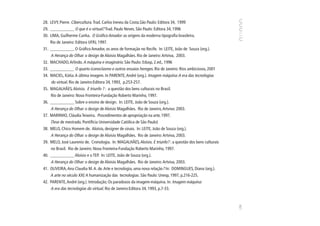 28. LEVY, Pierre. Cibercultura. Trad. Carlos Ireneu da Costa.São Paulo: Editora 34, 1999
29. ___________ O que é o virtual? Trad. Paulo Neves. São Paulo: Editora 34, 1996
30. LIMA, Guilherme Cunha. O Gráfico Amador: as origens da moderna tipografia brasileira.
      Rio de Janeiro: Editora UFRJ, 1997.
31. ___________ O Gráfico Amador, os anos de formação no Recife. In: LEITE, João de Souza (org.).
      A Herança do Olhar: o design de Aloisio Magalhães. Rio de Janeiro: Artviva, 2003.
32.   MACHADO, Arlindo. A máquina e imaginário. São Paulo: Edusp, 2.ed., 1996
33.   ___________ O quarto iconoclasmo e outros ensaios hereges. Rio de Janeiro: Rios ambiciosos, 2001
34.   MACIEL, Kátia. A última imagem. In PARENTE, André (org.). Imagem máquina: A era das tecnologias
       do virtual. Rio de Janeiro:Editora 34, 1993, p.253-257.
35.   MAGALHÃES, Aloísio. E triunfo ? : a questão dos bens culturais no Brasil.
      Rio de Janeiro: Nova Fronteira-Fundação Roberto Marinho, 1997.
36.   ___________ Sobre o ensino de design. In: LEITE, João de Souza (org.).
      A Herança do Olhar: o design de Aloisio Magalhães. Rio de Janeiro, Artviva: 2003.
37.   MARINHO, Cláudia Teixeira. Procedimentos de apropriação na arte, 1997.
       (Tese de mestrado. Pontifícia Universidade Católica de São Paulo)
38.   MELO, Chico Homem de. Aloísio, designer de sinais. In: LEITE, João de Souza (org.).
      A Herança do Olhar: o design de Aloisio Magalhães. Rio de Janeiro: Artviva, 2003.
39.   MELO, José Laurenio de. Cronologia. In: MAGALHÃES, Aloísio. E triunfo? : a questão dos bens culturais
       no Brasil. Rio de Janeiro: Nova Fronteira-Fundação Roberto Marinho, 1997.
40.   ___________ Aloísio e o TEP. In: LEITE, João de Souza (org.).
      A Herança do Olhar: o design de Aloisio Magalhães. Rio de Janeiro: Artviva, 2003.
41.   OLIVEIRA, Ana Claudia M. A. de. Arte e tecnologia, uma nova relação? In: DOMINGUES, Diana (org.).
      A arte no século XXI; A humanização das tecnologias. São Paulo: Unesp, 1997, p.216-225.
42.   PARENTE, André (org.). Introdução; Os paradoxos da imagem-máquina. In: Imagem máquina:
      A era das tecnologias do virtual. Rio de Janeiro:Editora 34, 1993, p.7-33.




                                                                                                              139
 
