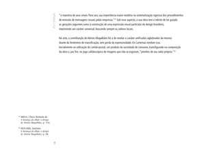 “a maestria de seus sinais. Para uns, sua importância maior residiria na sistematização rigorosa dos procedimentos
                                          de emissão de mensagens visuais pelas empresas.”31 Sob esse aspecto, a sua obra tem o mérito de ter guiado
                                          as gerações seguintes rumo à construção de uma expressão visual particular do design brasileiro,
                                          imprimindo um caráter universal, buscando sempre os valores locais.


                                          Na arte, a contribuição de Aloísio Magalhães foi a de revelar o caráter unificador, aglutinador da mesma
                                          diante do fenômeno de massificação, sem perda da expressividade. Os Cartemas revelam isso.
                                          Inicialmente na utilização do cartão-postal, um produto da sociedade de consumo, transfigurado na composição
                                          da obra e, por fim, no jogo calidoscópico de imagens que não se esgotam, “prenhes de seu valor próprio.”32




31
     MELO, Chico Homem de.
     A herança do olhar: o design
     de Aloísio Magalhães, p. 156.

32
     HOUAISS, Antônio.
     A herança do olhar: o design
     de Aloísio Magalhães, p. 68.
                                     54
 
