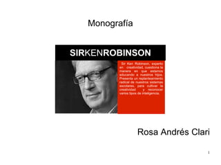 Monografía SIR KEN ROBINSON Rosa Andrés Clari Sir Ken Robinson, experto en  creatividad, cuestiona la manera en que estamos educando a nuestros hijos. Presenta un replanteamiento radical de nuestros sistemas escolares, para cultivar la creatividad  y reconocer varios tipos de inteligencia. 