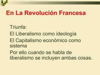 En La Revolución Francesa

 Triunfa:
 El Liberalismo como ideología
 El Capitalismo económico como
 sistema
 Por ello cuando se habla de
 liberalismo se incluyen ambas cosas.
 